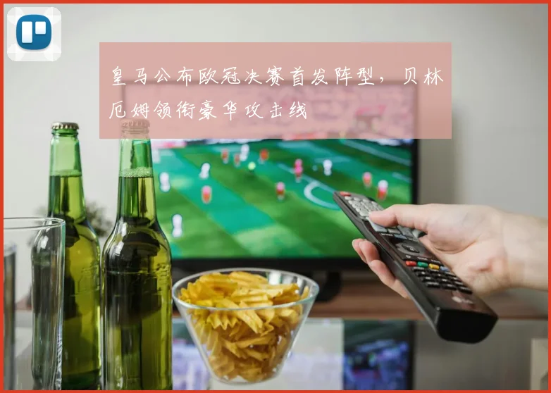 皇马公布欧冠决赛首发阵型，贝林厄姆领衔豪华攻击线