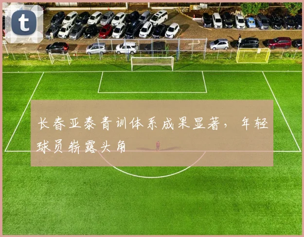 长春亚泰青训体系成果显著，年轻球员崭露头角