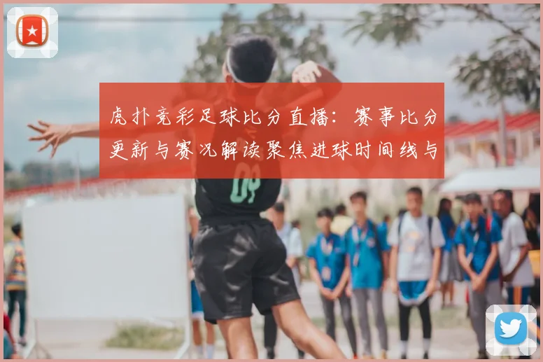 虎扑竞彩足球比分直播：赛事比分更新与赛况解读聚焦进球时间线与关键数据