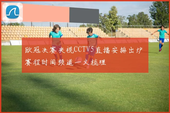 欧冠决赛央视CCTV5直播安排出炉 赛程时间频道一文梳理