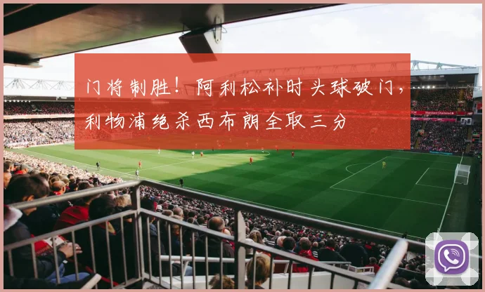 门将制胜！阿利松补时头球破门，利物浦绝杀西布朗全取三分