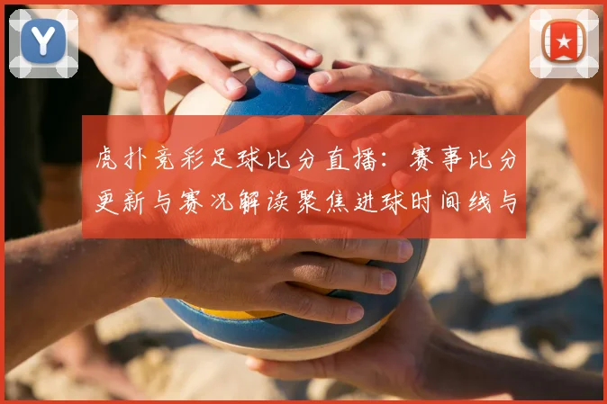 虎扑竞彩足球比分直播：赛事比分更新与赛况解读聚焦进球时间线与关键数据