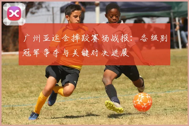 广州亚运会摔跤赛场战报：各级别冠军争夺与关键对决进展