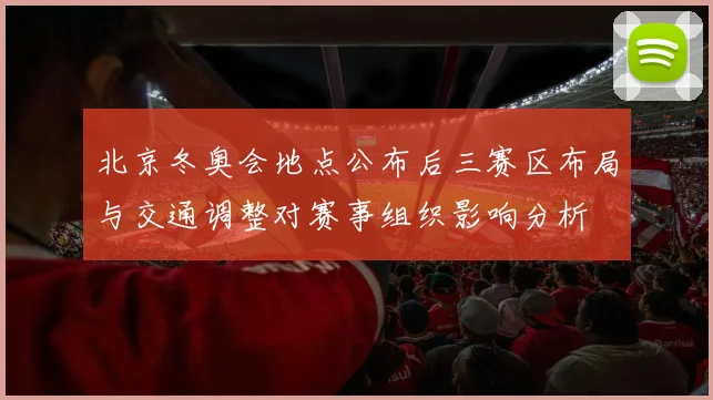 北京冬奥会地点公布后三赛区布局与交通调整对赛事组织影响分析