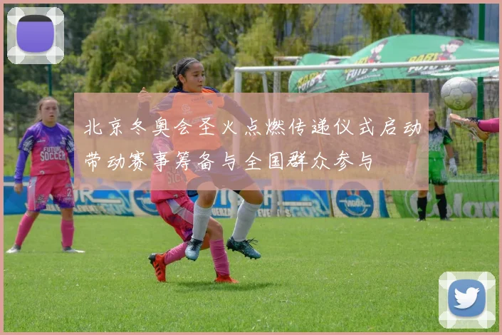 北京冬奥会圣火点燃传递仪式启动带动赛事筹备与全国群众参与