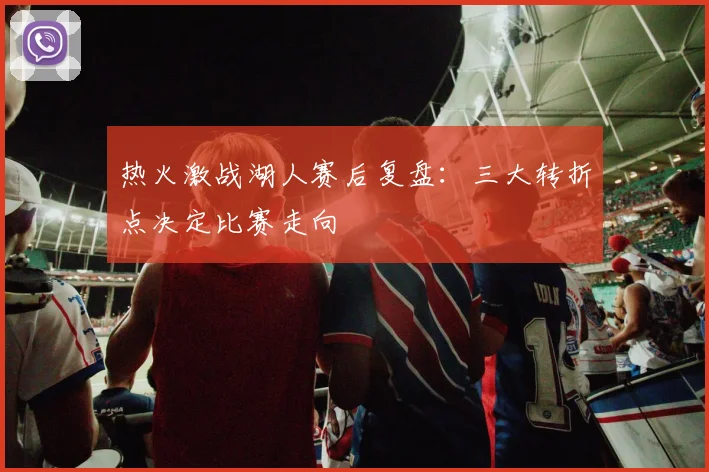 热火激战湖人赛后复盘：三大转折点决定比赛走向