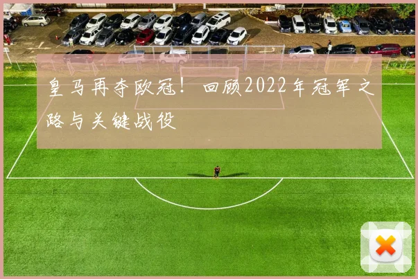 皇马再夺欧冠！回顾2022年冠军之路与关键战役